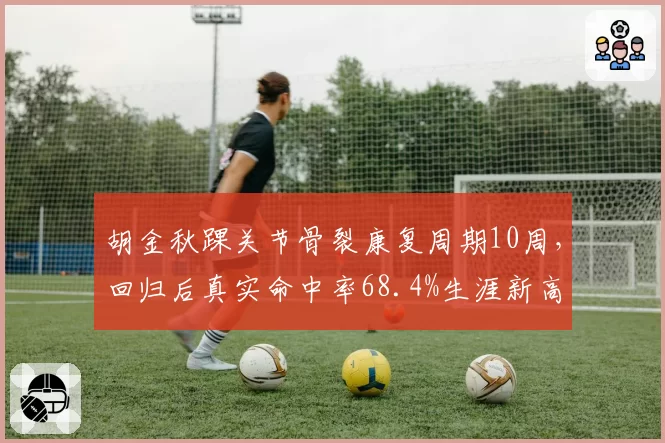 胡金秋踝关节骨裂康复周期10周，回归后真实命中率68.4%生涯新高