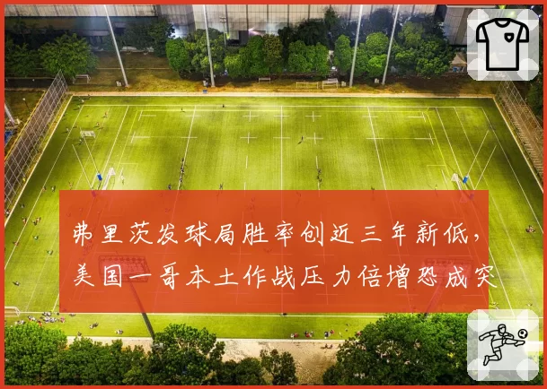 弗里茨发球局胜率创近三年新低，美国一哥本土作战压力倍增恐成突破口