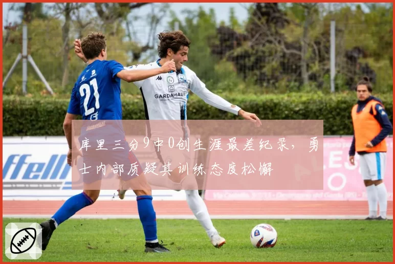 库里三分9中0创生涯最差纪录，勇士内部质疑其训练态度松懈
