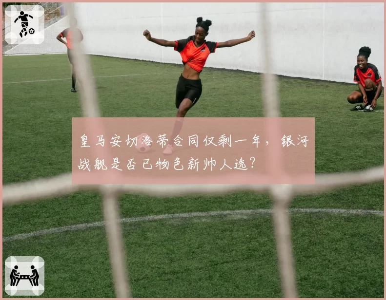 皇马安切洛蒂合同仅剩一年，银河战舰是否已物色新帅人选？