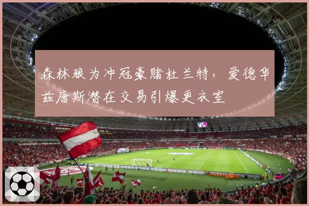 森林狼为冲冠豪赌杜兰特，爱德华兹唐斯潜在交易引爆更衣室