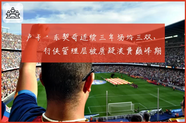 卢卡·东契奇连续三年场均三双,独行侠管理层被质疑浪费巅峰期