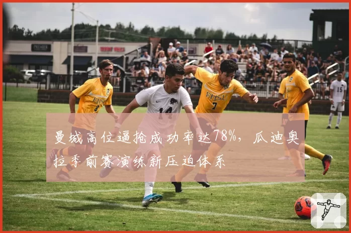 曼城高位逼抢成功率达78%，瓜迪奥拉季前赛演练新压迫体系