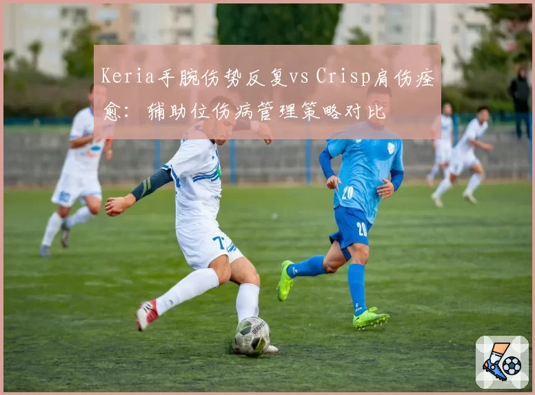 Keria手腕伤势反复vs Crisp肩伤痊愈:辅助位伤病管理策略对比