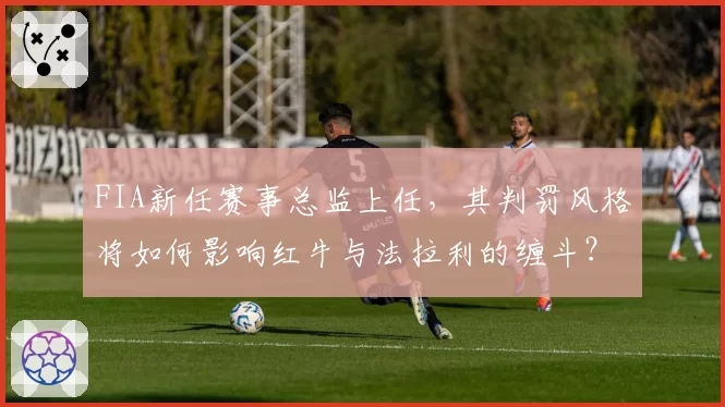 FIA新任赛事总监上任，其判罚风格将如何影响红牛与法拉利的缠斗？