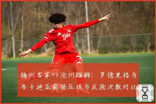梅州客家vs沧州雄狮:罗德里格与洛卡迪亚前场压迫与反抢次数对比,高位逼抢执行力。