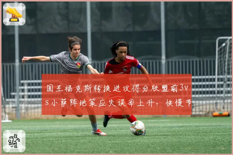 国王福克斯转换进攻得分联盟前3vs小萨阵地策应失误率上升,快慢节奏切换考验季后赛