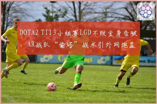 DOTA2 TI13小组赛LGD不败金身告破，AR战队“偷塔”战术引外网炮轰