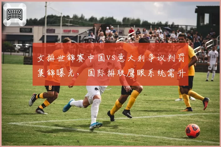 女排世锦赛中国vs意大利争议判罚集锦曝光，国际排联鹰眼系统需升级