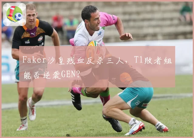 Faker沙皇残血反杀三人,T1败者组能否逆袭GEN?