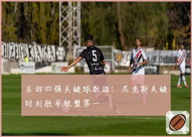 东部四强关键球数据:尼克斯关键时刻胜率联盟第一