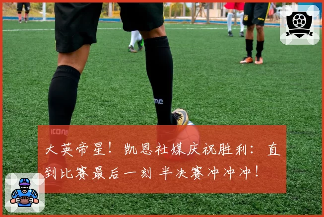 大英帝星！凯恩社媒庆祝胜利：直到比赛最后一刻 半决赛冲冲冲！