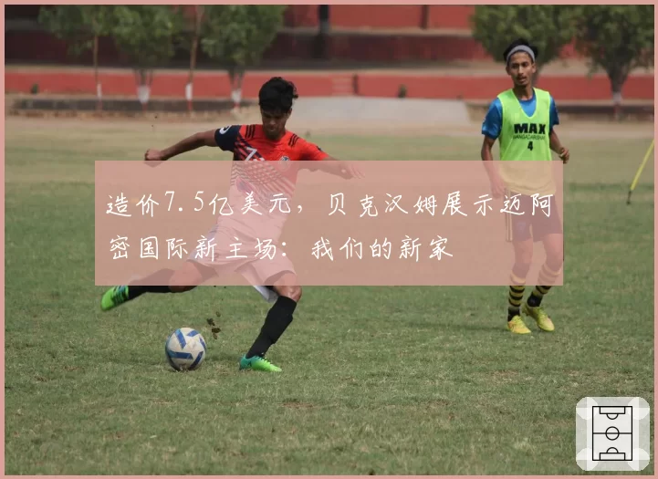 造价7.5亿美元，贝克汉姆展示迈阿密国际新主场：我们的新家