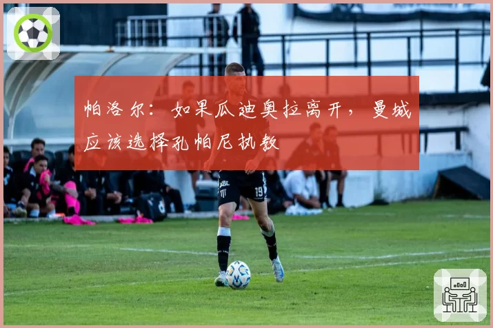 帕洛尔：如果瓜迪奥拉离开，曼城应该选择孔帕尼执教