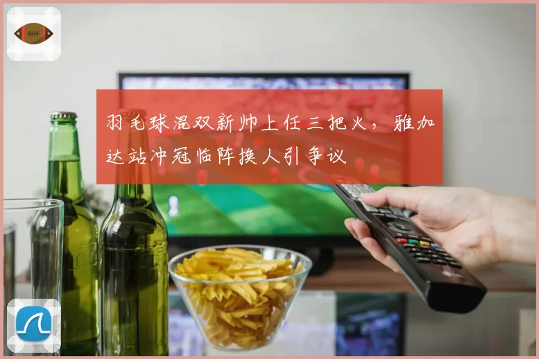 羽毛球混双新帅上任三把火,雅加达站冲冠临阵换人引争议