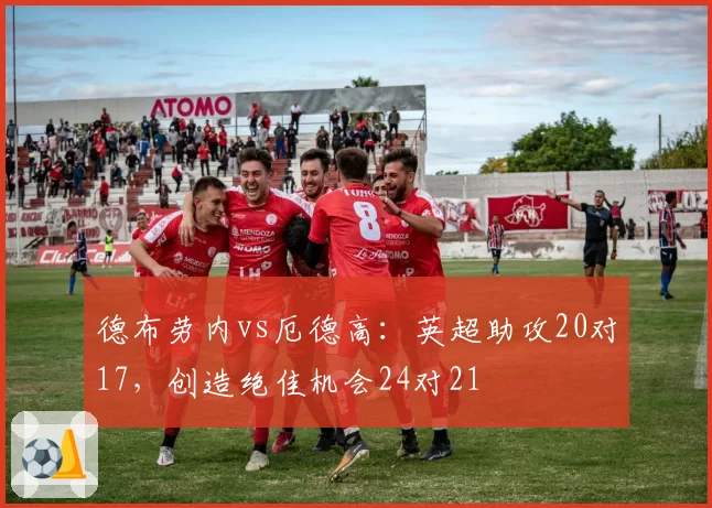 德布劳内vs厄德高:英超助攻20对17,创造绝佳机会24对21