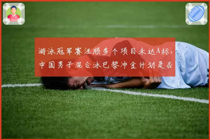 游泳冠军赛汪顺多个项目未达A标，中国男子混合泳巴黎冲金计划是否生变？