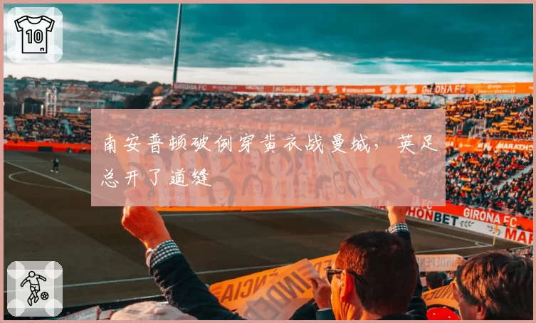 南安普顿破例穿黄衣战曼城,英足总开了道缝