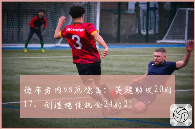 德布劳内vs厄德高:英超助攻20对17,创造绝佳机会24对21