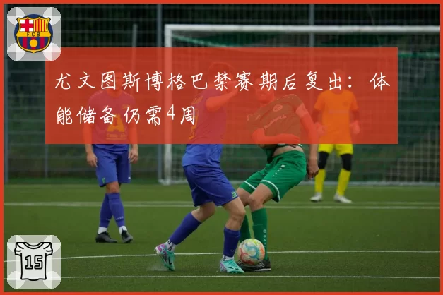 尤文图斯博格巴禁赛期后复出：体能储备仍需4周