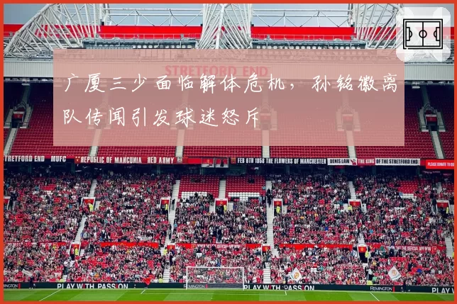 广厦三少面临解体危机，孙铭徽离队传闻引发球迷怒斥