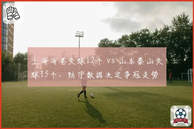 上海海港失球12个 vs 山东泰山失球15个，防守数据决定争冠走势