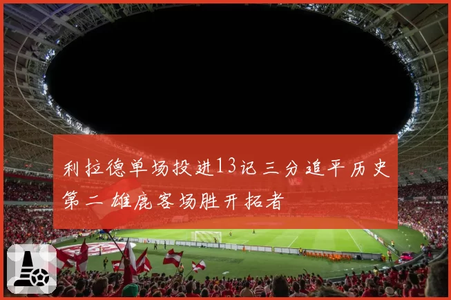 利拉德单场投进13记三分追平历史第二 雄鹿客场胜开拓者