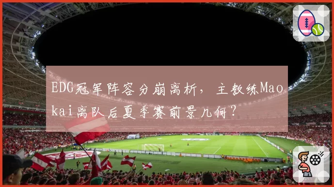 EDG冠军阵容分崩离析，主教练Maokai离队后夏季赛前景几何？