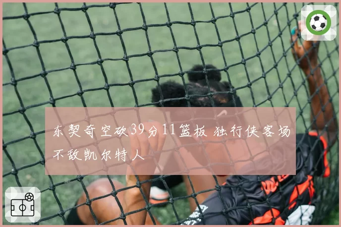 东契奇空砍39分11篮板 独行侠客场不敌凯尔特人