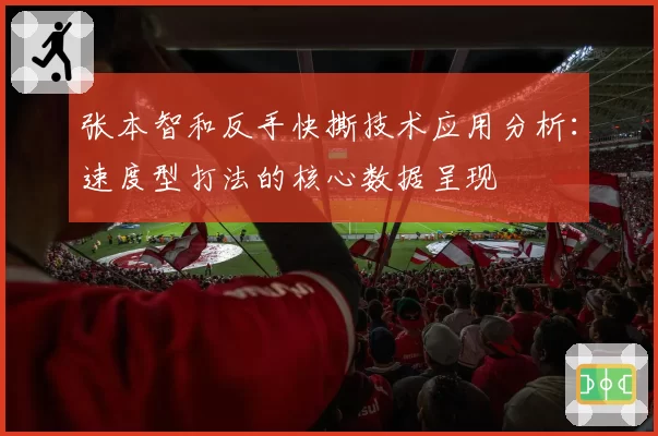 张本智和反手快撕技术应用分析：速度型打法的核心数据呈现