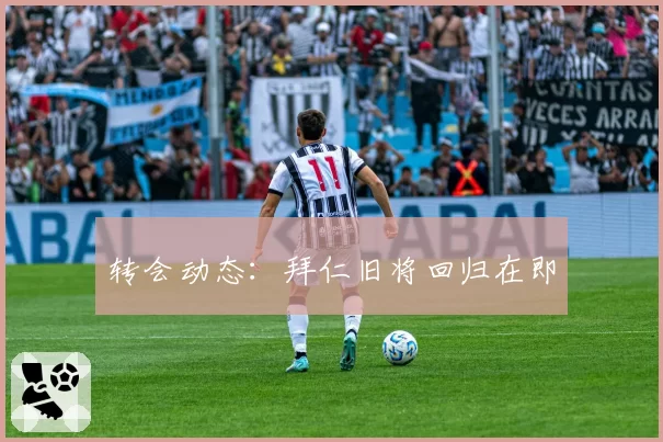 转会动态:拜仁旧将回归在即