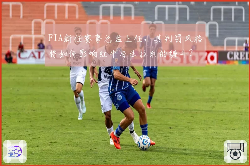 FIA新任赛事总监上任，其判罚风格将如何影响红牛与法拉利的缠斗？