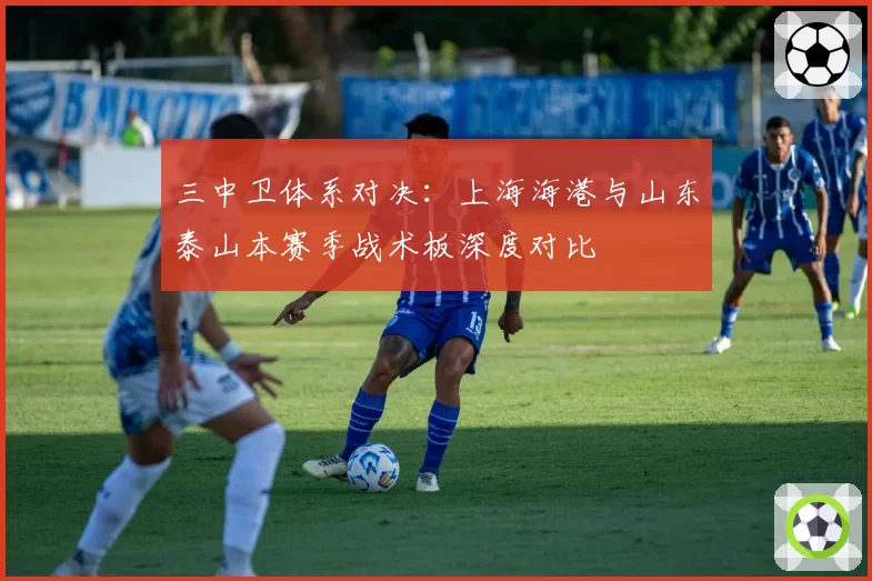 三中卫体系对决:上海海港与山东泰山本赛季战术板深度对比