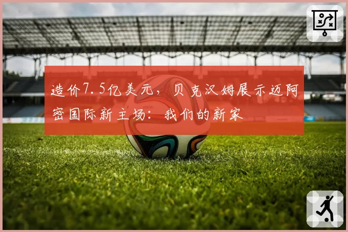 造价7.5亿美元，贝克汉姆展示迈阿密国际新主场：我们的新家