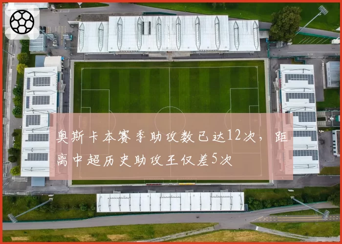 奥斯卡本赛季助攻数已达12次，距离中超历史助攻王仅差5次