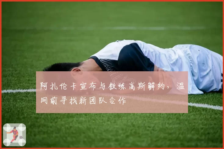 阿扎伦卡宣布与教练高斯解约，温网前寻找新团队合作