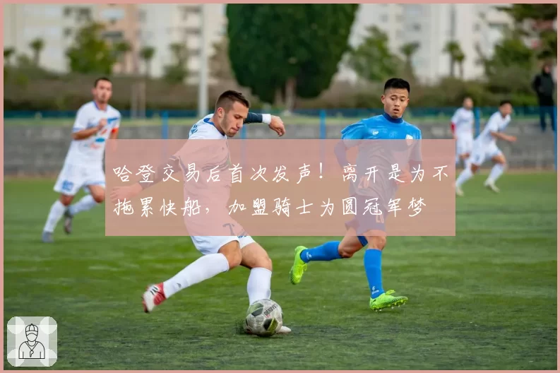 哈登交易后首次发声!离开是为不拖累快船,加盟骑士为圆冠军梦