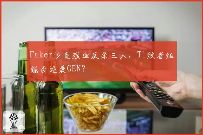 Faker沙皇残血反杀三人,T1败者组能否逆袭GEN?
