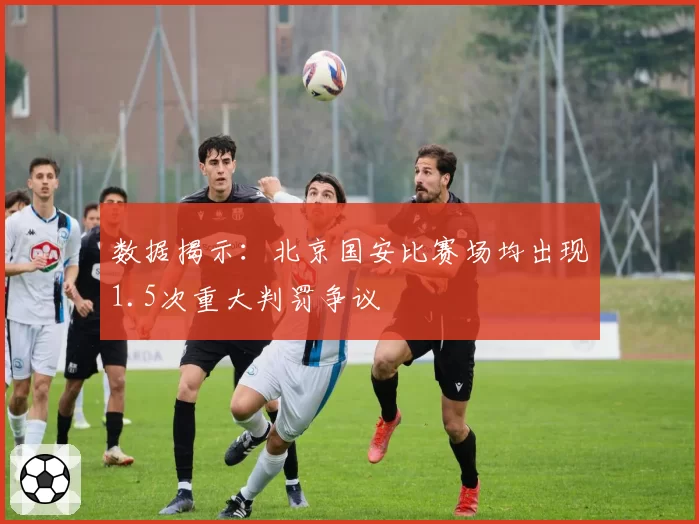 数据揭示:北京国安比赛场均出现1.5次重大判罚争议