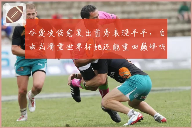 谷爱凌伤愈复出首秀表现平平，自由式滑雪世界杯她还能重回巅峰吗？