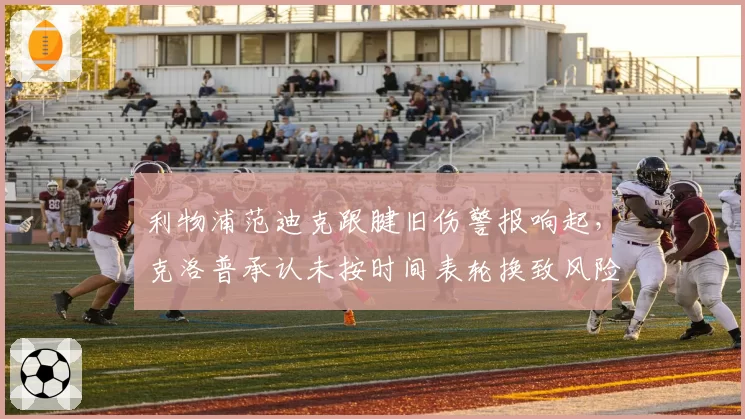利物浦范迪克跟腱旧伤警报响起，克洛普承认未按时间表轮换致风险激增
