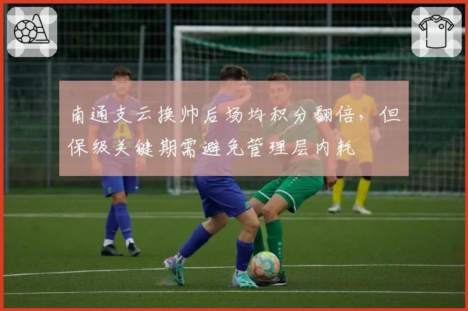 南通支云换帅后场均积分翻倍，但保级关键期需避免管理层内耗