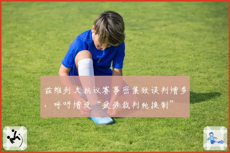 兹维列夫抗议赛事密集致误判增多,呼吁增设“疲劳裁判轮换制”