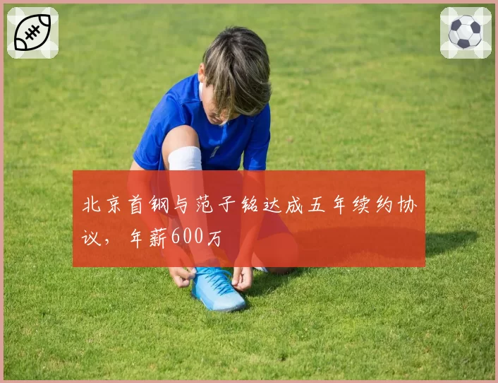 北京首钢与范子铭达成五年续约协议，年薪600万