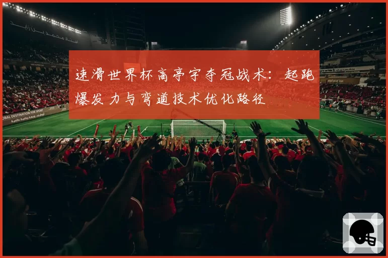 速滑世界杯高亭宇夺冠战术：起跑爆发力与弯道技术优化路径