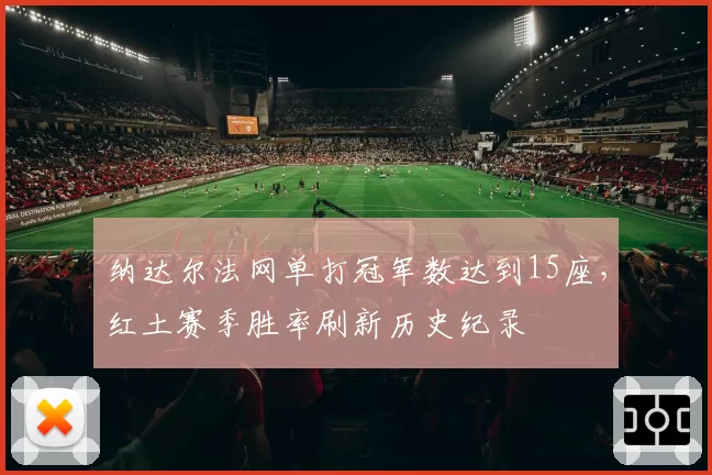 纳达尔法网单打冠军数达到15座,红土赛季胜率刷新历史纪录