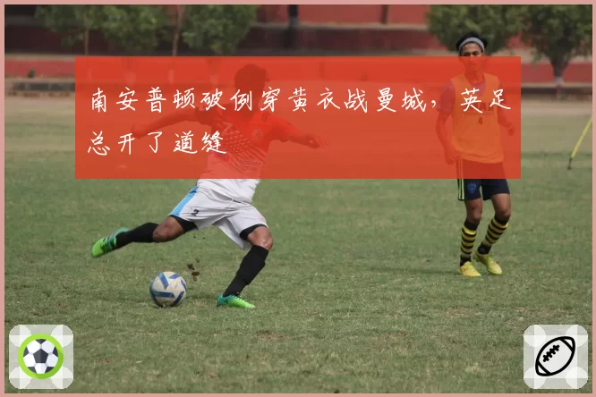 南安普顿破例穿黄衣战曼城,英足总开了道缝