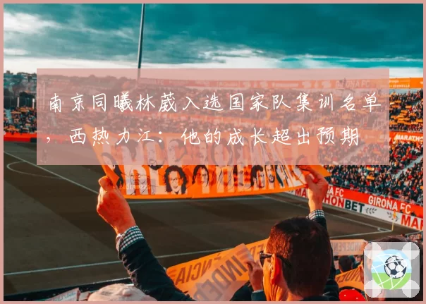 南京同曦林葳入选国家队集训名单，西热力江：他的成长超出预期