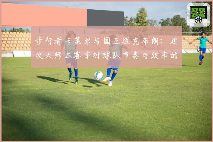 步行者卡莱尔与国王迈克布朗:进攻大师本赛季对球队节奏与效率的改造效果