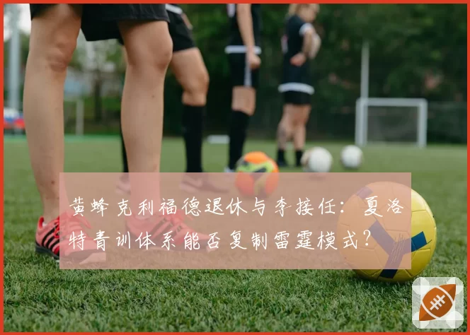 黄蜂克利福德退休与李接任：夏洛特青训体系能否复制雷霆模式？